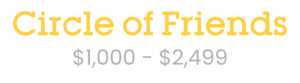Text reads "Circle of Friends" in large yellow letters above "$1,000 - $2,499" in gray, indicating a donation or membership level.